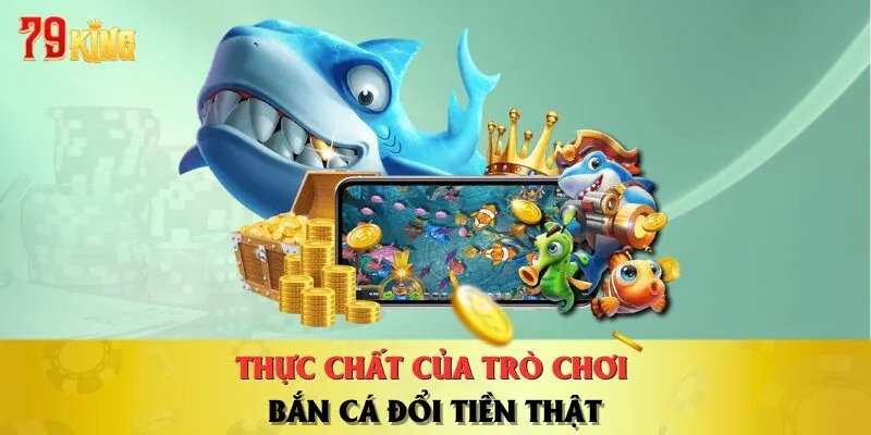 thuc-chat-cua-tro-choi-ban-ca-doi-tien-that